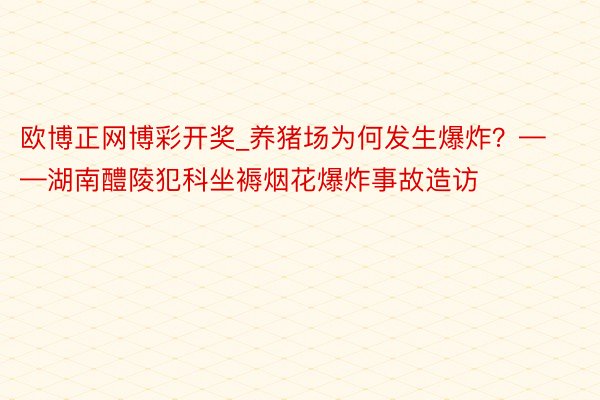 欧博正网博彩开奖_养猪场为何发生爆炸？——湖南醴陵犯科坐褥烟花爆炸事故造访