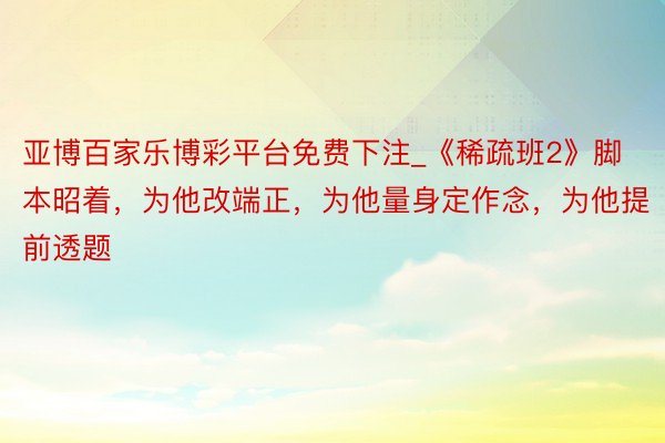 亚博百家乐博彩平台免费下注_《稀疏班2》脚本昭着，为他改端正，为他量身定作念，为他提前透题