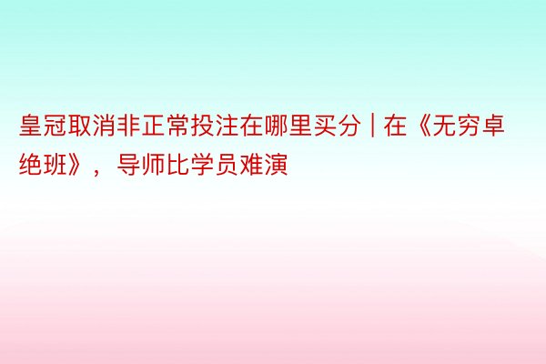 皇冠取消非正常投注在哪里买分 | 在《无穷卓绝班》，导师比学员难演