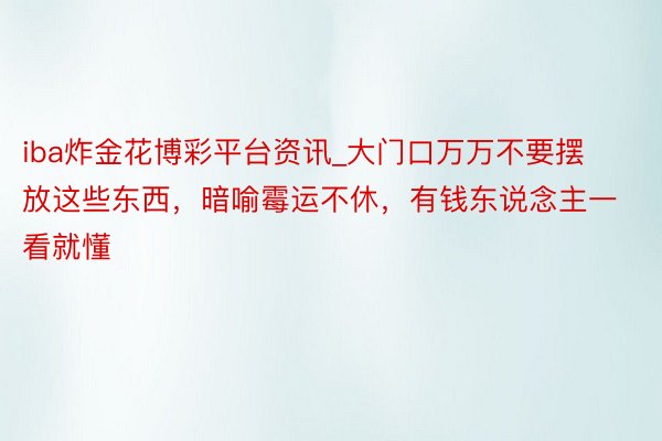 iba炸金花博彩平台资讯_大门口万万不要摆放这些东西，暗喻霉运不休，有钱东说念主一看就懂