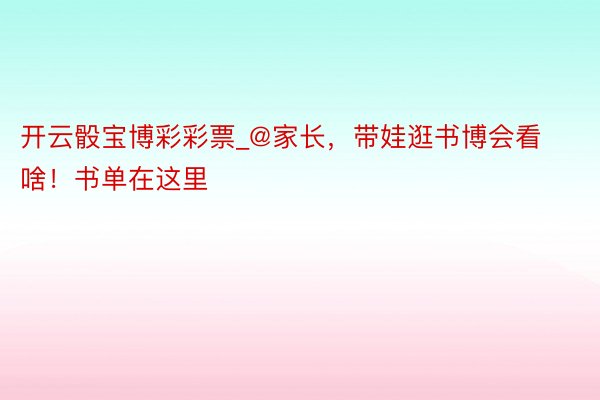 开云骰宝博彩彩票_@家长，带娃逛书博会看啥！书单在这里