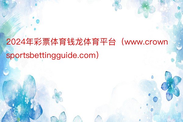 2024年彩票体育钱龙体育平台（www.crownsportsbettingguide.com）