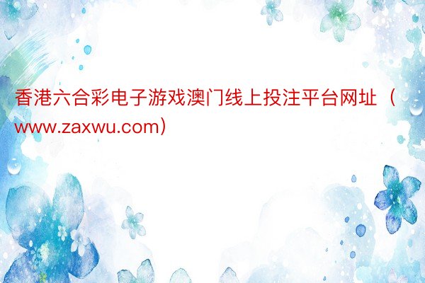 香港六合彩电子游戏澳门线上投注平台网址（www.zaxwu.com）