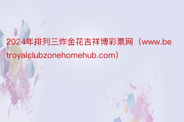 2024年排列三炸金花吉祥博彩票网（www.betroyalclubzonehomehub.com）