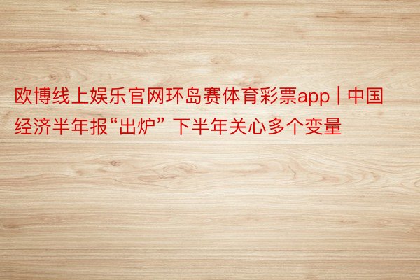欧博线上娱乐官网环岛赛体育彩票app | 中国经济半年报“出炉” 下半年关心多个变量