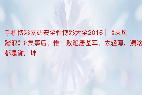 手机博彩网站安全性博彩大全2016 | 《乘风踏浪》8集事后，惟一败笔唐鉴军，太轻薄，演啥都是谢广坤