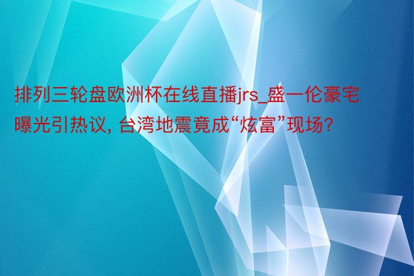 排列三轮盘欧洲杯在线直播jrs_盛一伦豪宅曝光引热议, 台湾地震竟成“炫富”现场?