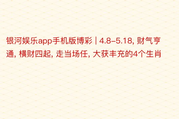 银河娱乐app手机版博彩 | 4.8-5.18, 财气亨通, 横财四起, 走当场任, 大获丰充的4个生肖