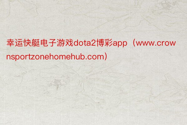 幸运快艇电子游戏dota2博彩app（www.crownsportzonehomehub.com）
