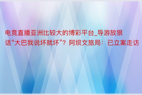 电竞直播亚洲比较大的博彩平台_导游放狠话“大巴我说坏就坏”？阿坝文旅局：已立案走访