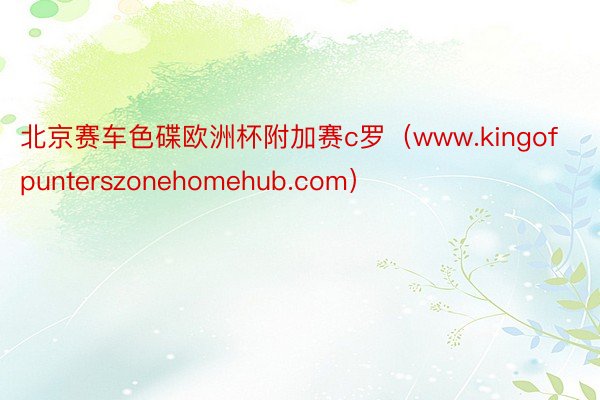 北京赛车色碟欧洲杯附加赛c罗（www.kingofpunterszonehomehub.com）