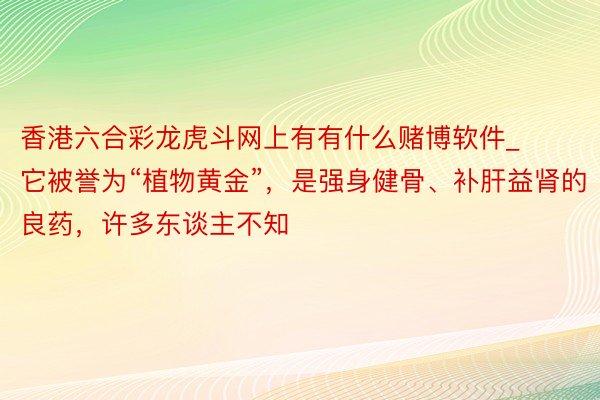 香港六合彩龙虎斗网上有有什么赌博软件_它被誉为“植物黄金”，是强身健骨、补肝益肾的良药，许多东谈主不知