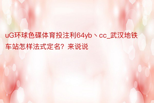 uG环球色碟体育投注利64yb丶cc_武汉地铁车站怎样法式定名？来说说