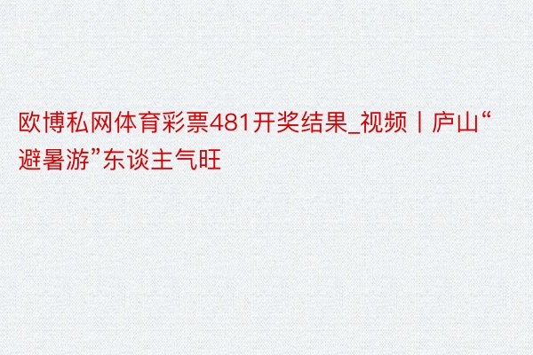 欧博私网体育彩票481开奖结果_视频丨庐山“避暑游”东谈主气旺