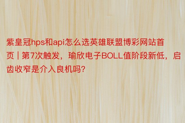 紫皇冠hps和api怎么选英雄联盟博彩网站首页 | 第7次触发，瑜欣电子BOLL值阶段新低，启齿收窄是介入良机吗？