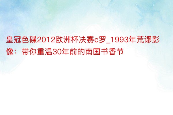 皇冠色碟2012欧洲杯决赛c罗_1993年荒谬影像：带你重温30年前的南国书香节