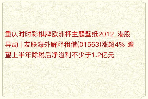 重庆时时彩棋牌欧洲杯主题壁纸2012_港股异动 | 友联海外解释租借(01563)涨超4% 瞻望上半年除税后净溢利不少于1.2亿元