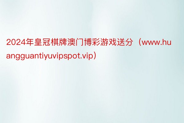 2024年皇冠棋牌澳门博彩游戏送分（www.huangguantiyuvipspot.vip）