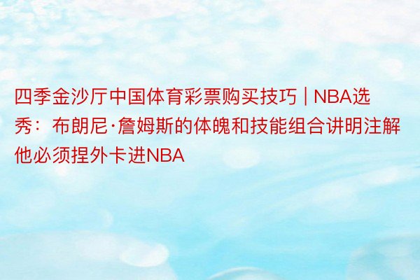 四季金沙厅中国体育彩票购买技巧 | NBA选秀：布朗尼·詹姆斯的体魄和技能组合讲明注解他必须捏外卡进NBA