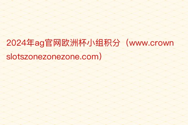 2024年ag官网欧洲杯小组积分（www.crownslotszonezonezone.com）