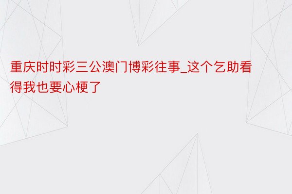 重庆时时彩三公澳门博彩往事_这个乞助看得我也要心梗了