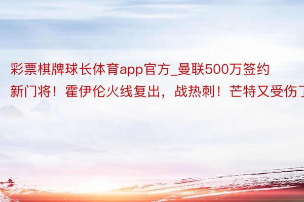 彩票棋牌球长体育app官方_曼联500万签约新门将！霍伊伦火线复出，战热刺！芒特又受伤了