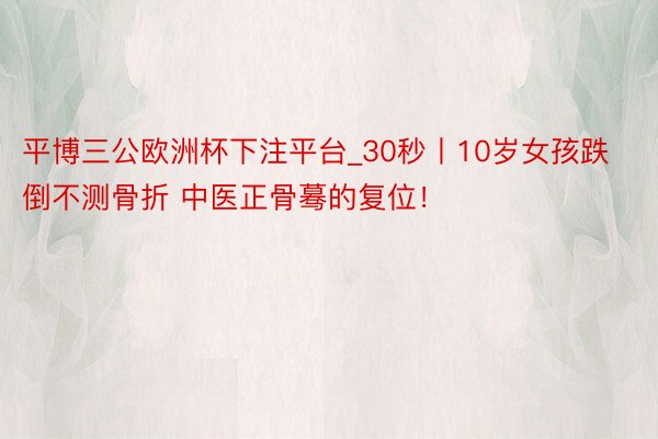 平博三公欧洲杯下注平台_30秒丨10岁女孩跌倒不测骨折 中医正骨蓦的复位！