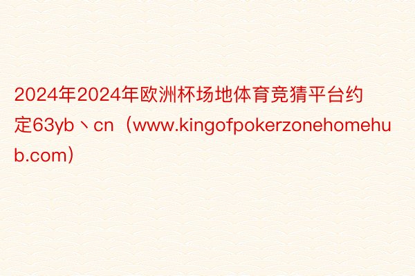 2024年2024年欧洲杯场地体育竞猜平台约定63yb丶cn（www.kingofpokerzonehomehub.com）