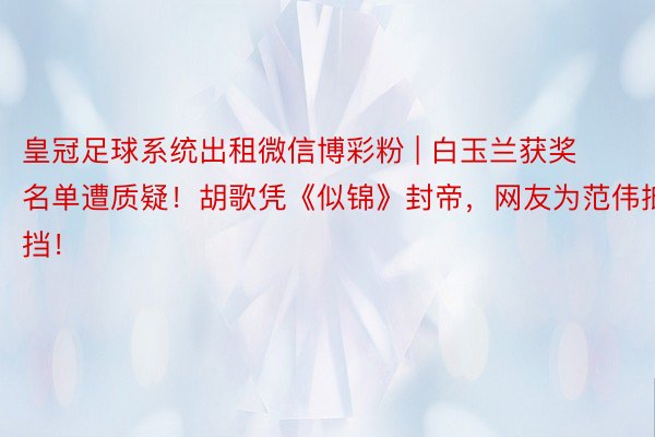 皇冠足球系统出租微信博彩粉 | 白玉兰获奖名单遭质疑！胡歌凭《似锦》封帝，网友为范伟抵挡！