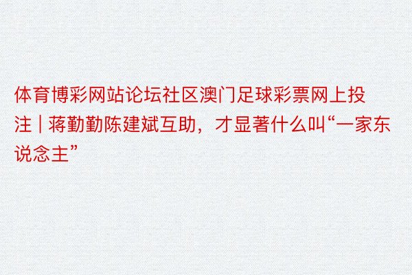 体育博彩网站论坛社区澳门足球彩票网上投注 | 蒋勤勤陈建斌互助，才显著什么叫“一家东说念主”