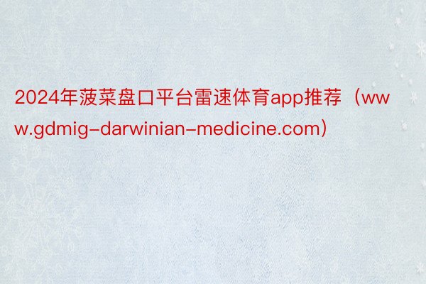 2024年菠菜盘口平台雷速体育app推荐（www.gdmig-darwinian-medicine.com）