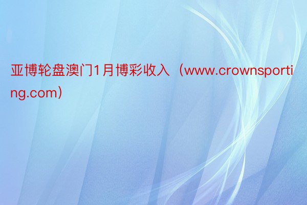 亚博轮盘澳门1月博彩收入（www.crownsporting.com）