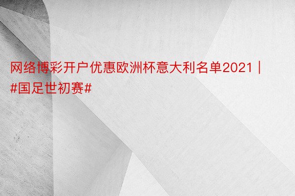 网络博彩开户优惠欧洲杯意大利名单2021 | #国足世初赛#