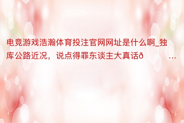 电竞游戏浩瀚体育投注官网网址是什么啊_独库公路近况，说点得罪东谈主大真话😅…