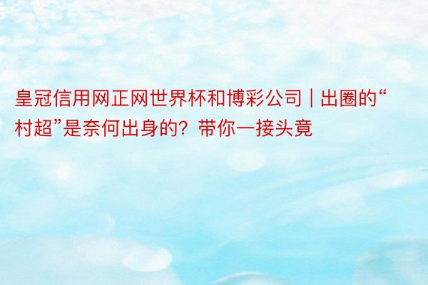 皇冠信用网正网世界杯和博彩公司 | 出圈的“村超”是奈何出身的？带你一接头竟