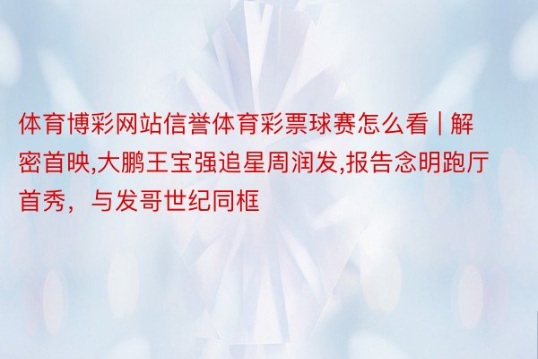 体育博彩网站信誉体育彩票球赛怎么看 | 解密首映,大鹏王宝强追星周润发,报告念明跑厅首秀，与发哥世纪同框