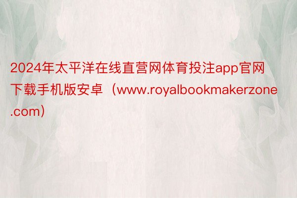 2024年太平洋在线直营网体育投注app官网下载手机版安卓（www.royalbookmakerzone.com）