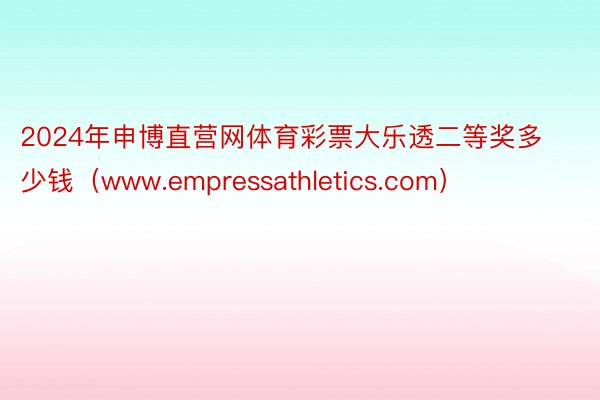 2024年申博直营网体育彩票大乐透二等奖多少钱（www.empressathletics.com）