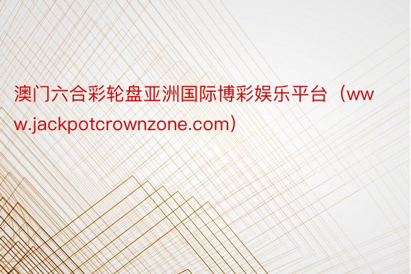 澳门六合彩轮盘亚洲国际博彩娱乐平台（www.jackpotcrownzone.com）