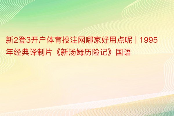 新2登3开户体育投注网哪家好用点呢 | 1995年经典译制片《新汤姆历险记》国语