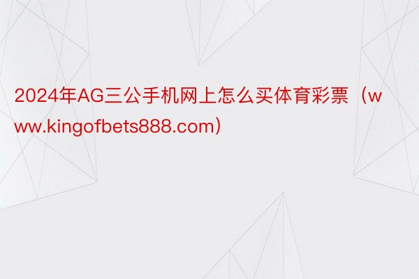 2024年AG三公手机网上怎么买体育彩票（www.kingofbets888.com）