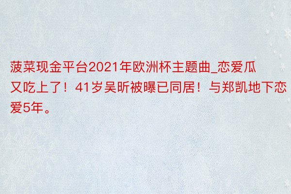 菠菜现金平台2021年欧洲杯主题曲_恋爱瓜又吃上了！41岁吴昕被曝已同居！与郑凯地下恋爱5年。