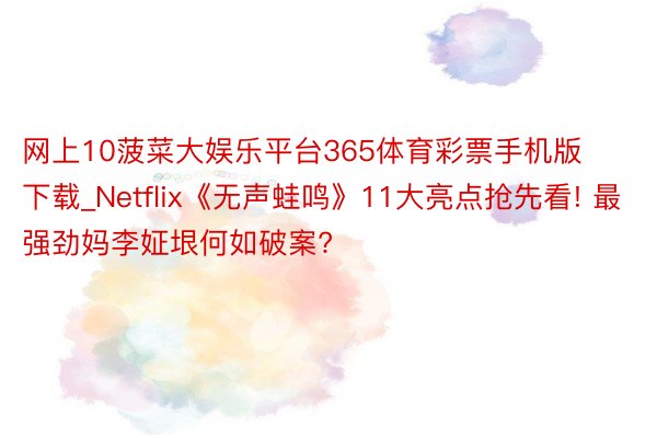 网上10菠菜大娱乐平台365体育彩票手机版下载_Netflix《无声蛙鸣》11大亮点抢先看! 最强劲妈李姃垠何如破案?