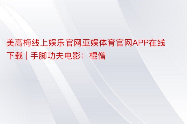 美高梅线上娱乐官网亚娱体育官网APP在线下载 | 手脚功夫电影：棍僧