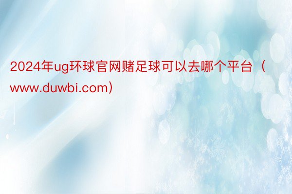 2024年ug环球官网赌足球可以去哪个平台（www.duwbi.com）