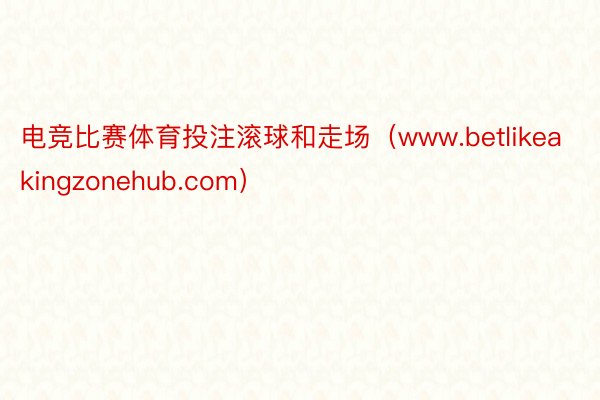 电竞比赛体育投注滚球和走场（www.betlikeakingzonehub.com）