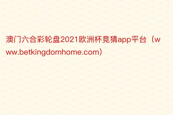 澳门六合彩轮盘2021欧洲杯竞猜app平台（www.betkingdomhome.com）