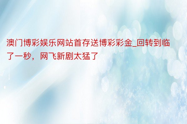 澳门博彩娱乐网站首存送博彩彩金_回转到临了一秒，网飞新剧太猛了