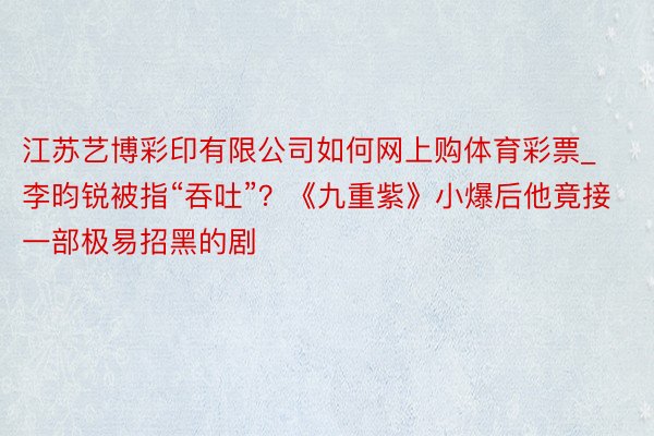 江苏艺博彩印有限公司如何网上购体育彩票_李昀锐被指“吞吐”？《九重紫》小爆后他竟接一部极易招黑的剧