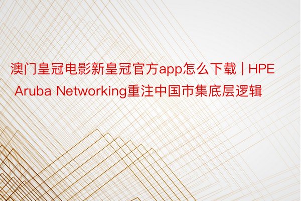 澳门皇冠电影新皇冠官方app怎么下载 | HPE Aruba Networking重注中国市集底层逻辑